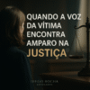 Quando a voz da vítima encontra amparo na Justiça